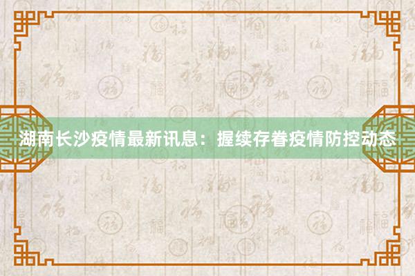 湖南长沙疫情最新讯息：握续存眷疫情防控动态