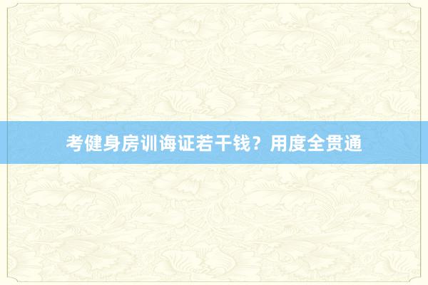 考健身房训诲证若干钱？用度全贯通